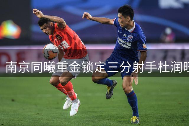 南京同曦重金锁定三分射手杜润旺 三年顶薪签约引爆CBA转会市场